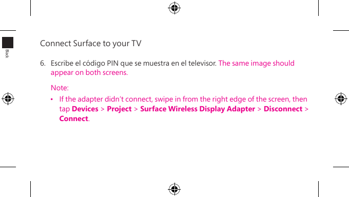 Connect Surface to your TV 6.  Escribe el código PIN que se muestra en el televisor. The same image should  appear on both screens.Note:•  If the adapter didn’t connect, swipe in from the right edge of the screen, then  tap Devices &gt; Project &gt; Surface Wireless Display Adapter &gt; Disconnect &gt; Connect.Black