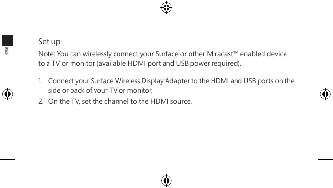 Set upNote: You can wirelessly connect your Surface or other Miracast™ enabled device to a TV or monitor (available HDMI port and USB power required).1.  Connect your Surface Wireless Display Adapter to the HDMI and USB ports on the side or back of your TV or monitor. 2.  On the TV, set the channel to the HDMI source.Black