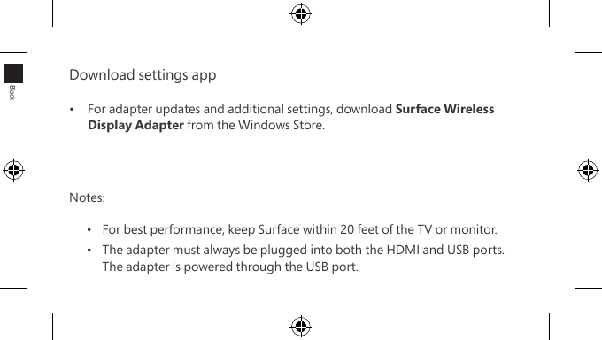 Download settings app •   For adapter updates and additional settings, download Surface Wireless Display Adapter from the Windows Store. Notes:•  For best performance, keep Surface within 20 feet of the TV or monitor.•  The adapter must always be plugged into both the HDMI and USB ports.  The adapter is powered through the USB port.Black