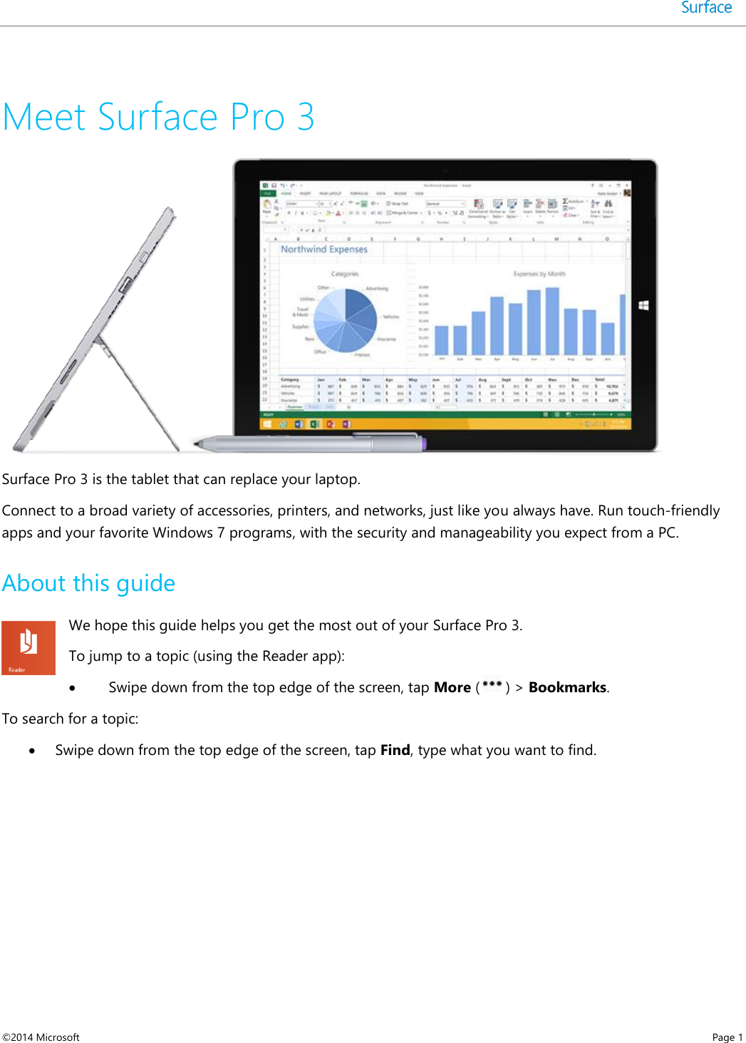  ©2014 Microsoft    Page 1  Meet Surface Pro 3   Surface Pro 3 is the tablet that can replace your laptop. Connect to a broad variety of accessories, printers, and networks, just like you always have. Run touch-friendly apps and your favorite Windows 7 programs, with the security and manageability you expect from a PC.  About this guide We hope this guide helps you get the most out of your Surface Pro 3.  To jump to a topic (using the Reader app):  Swipe down from the top edge of the screen, tap More (   ) &gt; Bookmarks. To search for a topic:  Swipe down from the top edge of the screen, tap Find, type what you want to find. 
