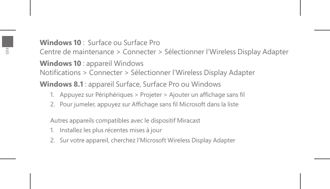 Windows 10 :  Surface ou Surface Pro Centre de maintenance &gt; Connecter &gt; Sélectionner l’Wireless Display Adapter  Windows 10 : appareil Windows Notications &gt; Connecter &gt; Sélectionner l’Wireless Display AdapterWindows 8.1 : appareil Surface, Surface Pro ou Windows1.  Appuyez sur Périphériques &gt; Projeter &gt; Ajouter un afchage sans l2.  Pour jumeler, appuyez sur Afchage sans l Microsoft dans la listeAutres appareils compatibles avec le dispositif Miracast1.   Installez les plus récentes mises à jour2.   Sur votre appareil, cherchez l’Microsoft Wireless Display AdapterK65