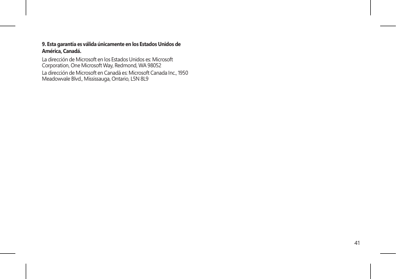 419. Esta garantía es válida únicamente en los Estados Unidos de América, Canadá.La dirección de Microsoft en los Estados Unidos es: Microsoft Corporation, One Microsoft Way, Redmond, WA 98052La dirección de Microsoft en Canadá es: Microsoft Canada Inc., 1950 Meadowvale Blvd., Mississauga, Ontario, L5N 8L9