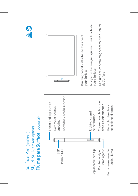 Surface Pen (optional)Stylet Surface (en option)Pluma para Surface (opcional)LEDTémoin DELEraser and top buttonGomme et bouton supérieurBorrador y botón superiorRight-click and  select buttonCliquer avec le bouton droit et sélectionnerHaga clic derecho y seleccione el botónReplaceable pen tipPointe du stylet remplaçablePunta reemplazable de la PlumaPen magnetically attaches to the side of your Surfacevotre SurfaceLa pluma se conecta magnéticamente al lateral de Surface