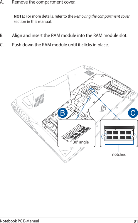 Notebook PC E-Manual81A.  Remove the compartment cover.NOTE: For more details, refer to the Removing the compartment cover section in this manual.B.  Align and insert the RAM module into the RAM module slot.C.  Push down the RAM module until it clicks in place.30° anglenotches