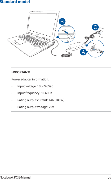 Notebook PC E-Manual29IMPORTANT! Power adapter information:• Inputvoltage:100-240Vac• Inputfrequency:50-60Hz• Ratingoutputcurrent:14A(280W)• Ratingoutputvoltage:20VStandard model
