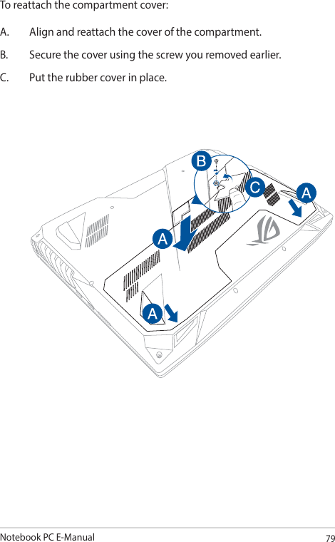Notebook PC E-Manual79To reattach the compartment cover:A.  Align and reattach the cover of the compartment.B.  Secure the cover using the screw you removed earlier.C.  Put the rubber cover in place.