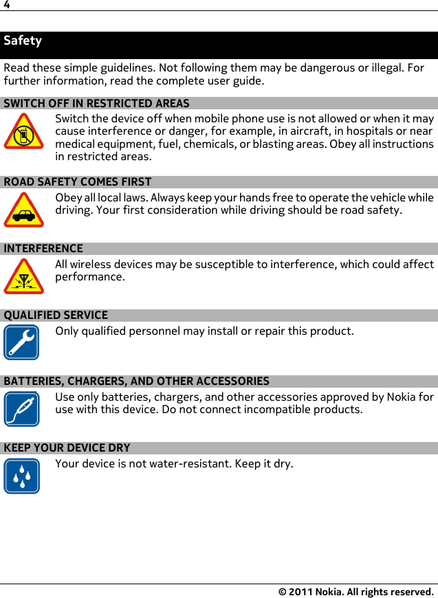 SafetyRead these simple guidelines. Not following them may be dangerous or illegal. Forfurther information, read the complete user guide.SWITCH OFF IN RESTRICTED AREASSwitch the device off when mobile phone use is not allowed or when it maycause interference or danger, for example, in aircraft, in hospitals or nearmedical equipment, fuel, chemicals, or blasting areas. Obey all instructionsin restricted areas.ROAD SAFETY COMES FIRSTObey all local laws. Always keep your hands free to operate the vehicle whiledriving. Your first consideration while driving should be road safety.INTERFERENCEAll wireless devices may be susceptible to interference, which could affectperformance.QUALIFIED SERVICEOnly qualified personnel may install or repair this product.BATTERIES, CHARGERS, AND OTHER ACCESSORIESUse only batteries, chargers, and other accessories approved by Nokia foruse with this device. Do not connect incompatible products.KEEP YOUR DEVICE DRYYour device is not water-resistant. Keep it dry.4© 2011 Nokia. All rights reserved.