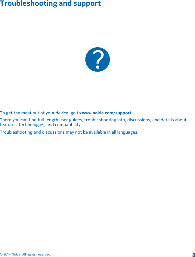 Troubleshooting and supportTo get the most out of your device, go to www.nokia.com/support.There you can find full-length user guides, troubleshooting info, discussions, and details aboutfeatures, technologies, and compatibility.Troubleshooting and discussions may not be available in all languages.© 2014 Nokia. All rights reserved.8