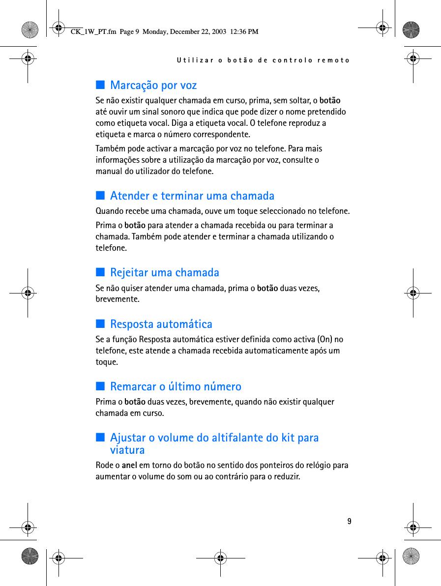 Utilizar o botão de controlo remoto9■Marcação por vozSe não existir qualquer chamada em curso, prima, sem soltar, o botão até ouvir um sinal sonoro que indica que pode dizer o nome pretendido como etiqueta vocal. Diga a etiqueta vocal. O telefone reproduz a etiqueta e marca o número correspondente. Também pode activar a marcação por voz no telefone. Para mais informações sobre a utilização da marcação por voz, consulte o manual do utilizador do telefone.■Atender e terminar uma chamadaQuando recebe uma chamada, ouve um toque seleccionado no telefone.Prima o botão para atender a chamada recebida ou para terminar a chamada. Também pode atender e terminar a chamada utilizando o telefone.■Rejeitar uma chamadaSe não quiser atender uma chamada, prima o botão duas vezes, brevemente.■Resposta automáticaSe a função Resposta automática estiver definida como activa (On) no telefone, este atende a chamada recebida automaticamente após um toque.■Remarcar o último númeroPrima o botão duas vezes, brevemente, quando não existir qualquer chamada em curso.■Ajustar o volume do altifalante do kit para viaturaRode o anel em torno do botão no sentido dos ponteiros do relógio para aumentar o volume do som ou ao contrário para o reduzir. CK_1W_PT.fm  Page 9  Monday, December 22, 2003  12:36 PM