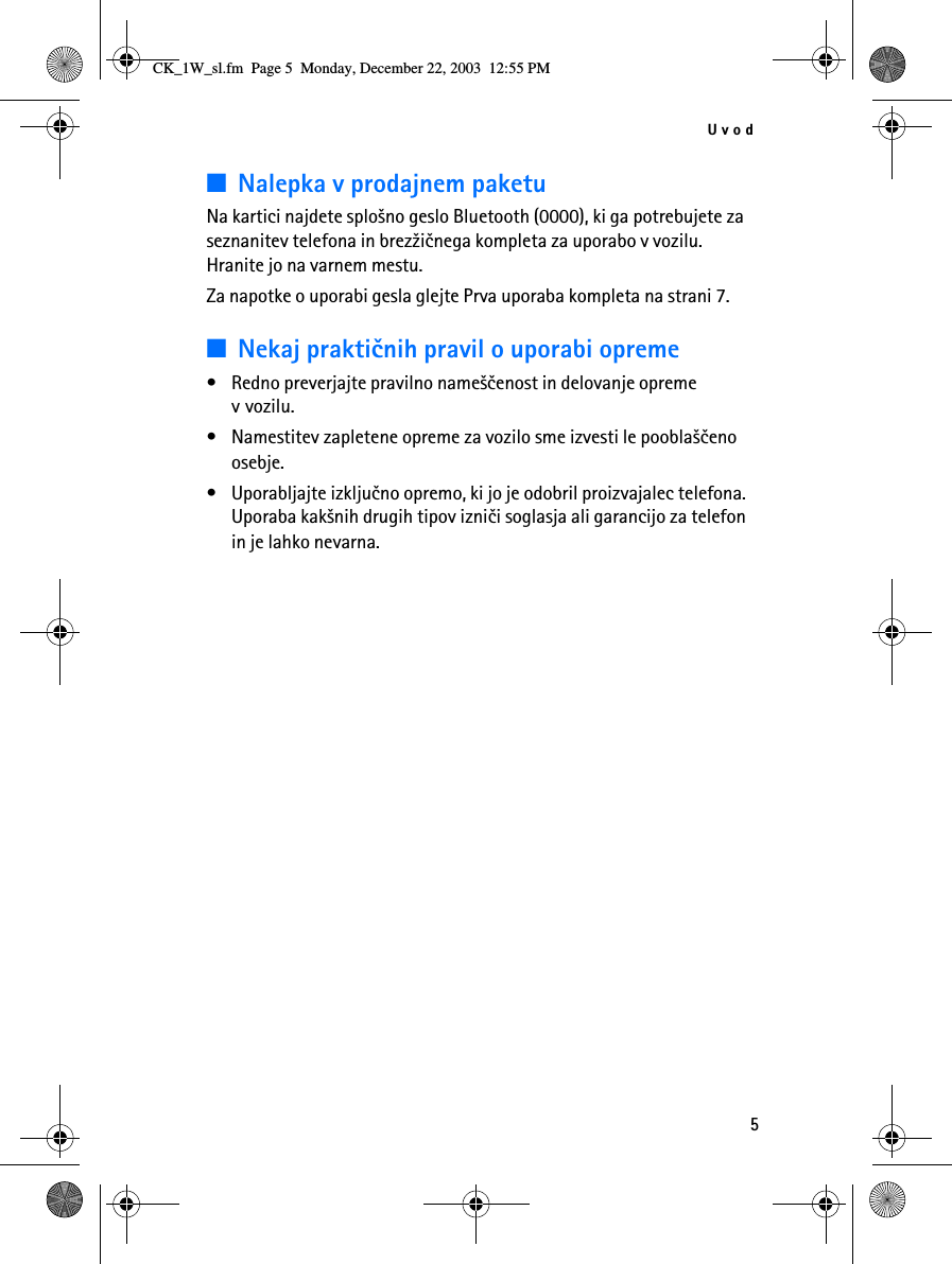 Uvod5■Nalepka v prodajnem paketuNa kartici najdete splo¹no geslo Bluetooth (0000), ki ga potrebujete za seznanitev telefona in brez¾iènega kompleta za uporabo v vozilu. Hranite jo na varnem mestu. Za napotke o uporabi gesla glejte Prva uporaba kompleta na strani 7.■Nekaj praktiènih pravil o uporabi opreme• Redno preverjajte pravilno name¹èenost in delovanje opreme v vozilu.• Namestitev zapletene opreme za vozilo sme izvesti le poobla¹èeno osebje.• Uporabljajte izkljuèno opremo, ki jo je odobril proizvajalec telefona. Uporaba kak¹nih drugih tipov iznièi soglasja ali garancijo za telefon in je lahko nevarna.CK_1W_sl.fm  Page 5  Monday, December 22, 2003  12:55 PM