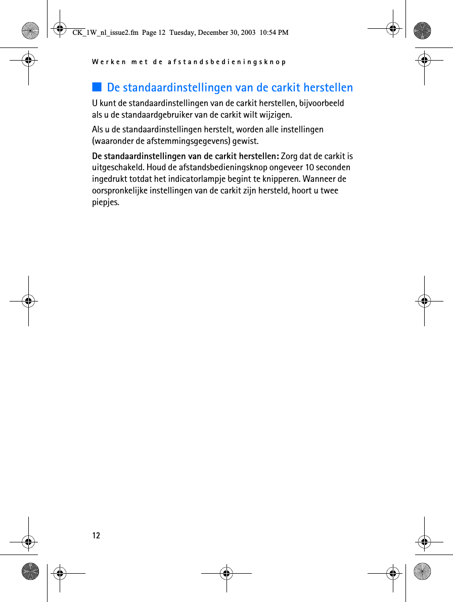 Werken met de afstandsbedieningsknop123De standaardinstellingen van de carkit herstellenU kunt de standaardinstellingen van de carkit herstellen, bijvoorbeeld als u de standaardgebruiker van de carkit wilt wijzigen. Als u de standaardinstellingen herstelt, worden alle instellingen (waaronder de afstemmingsgegevens) gewist.De standaardinstellingen van de carkit herstellen: Zorg dat de carkit is uitgeschakeld. Houd de afstandsbedieningsknop ongeveer 10 seconden ingedrukt totdat het indicatorlampje begint te knipperen. Wanneer de oorspronkelijke instellingen van de carkit zijn hersteld, hoort u twee piepjes.&amp;.B:BQOBLVVXHIP3DJH7XHVGD\&apos;HFHPEHU30