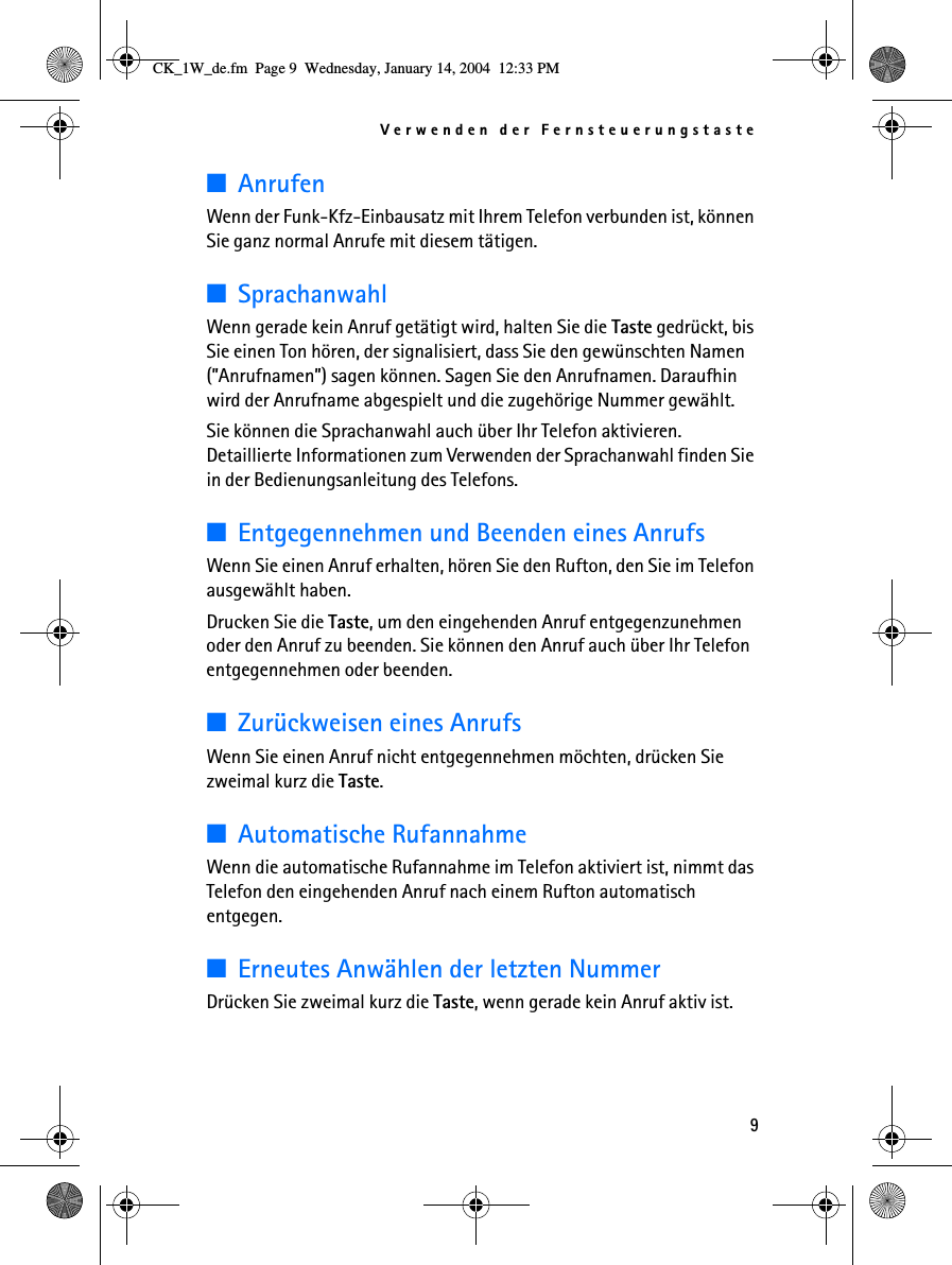 Verwenden der Fernsteuerungstaste9■AnrufenWenn der Funk-Kfz-Einbausatz mit Ihrem Telefon verbunden ist, können Sie ganz normal Anrufe mit diesem tätigen.■SprachanwahlWenn gerade kein Anruf getätigt wird, halten Sie die Taste gedrückt, bis Sie einen Ton hören, der signalisiert, dass Sie den gewünschten Namen (”Anrufnamen”) sagen können. Sagen Sie den Anrufnamen. Daraufhin wird der Anrufname abgespielt und die zugehörige Nummer gewählt. Sie können die Sprachanwahl auch über Ihr Telefon aktivieren. Detaillierte Informationen zum Verwenden der Sprachanwahl finden Sie in der Bedienungsanleitung des Telefons.■Entgegennehmen und Beenden eines AnrufsWenn Sie einen Anruf erhalten, hören Sie den Rufton, den Sie im Telefon ausgewählt haben.Drucken Sie die Taste, um den eingehenden Anruf entgegenzunehmen oder den Anruf zu beenden. Sie können den Anruf auch über Ihr Telefon entgegennehmen oder beenden.■Zurückweisen eines AnrufsWenn Sie einen Anruf nicht entgegennehmen möchten, drücken Sie zweimal kurz die Taste.■Automatische RufannahmeWenn die automatische Rufannahme im Telefon aktiviert ist, nimmt das Telefon den eingehenden Anruf nach einem Rufton automatisch entgegen.■Erneutes Anwählen der letzten NummerDrücken Sie zweimal kurz die Taste, wenn gerade kein Anruf aktiv ist.CK_1W_de.fm  Page 9  Wednesday, January 14, 2004  12:33 PM