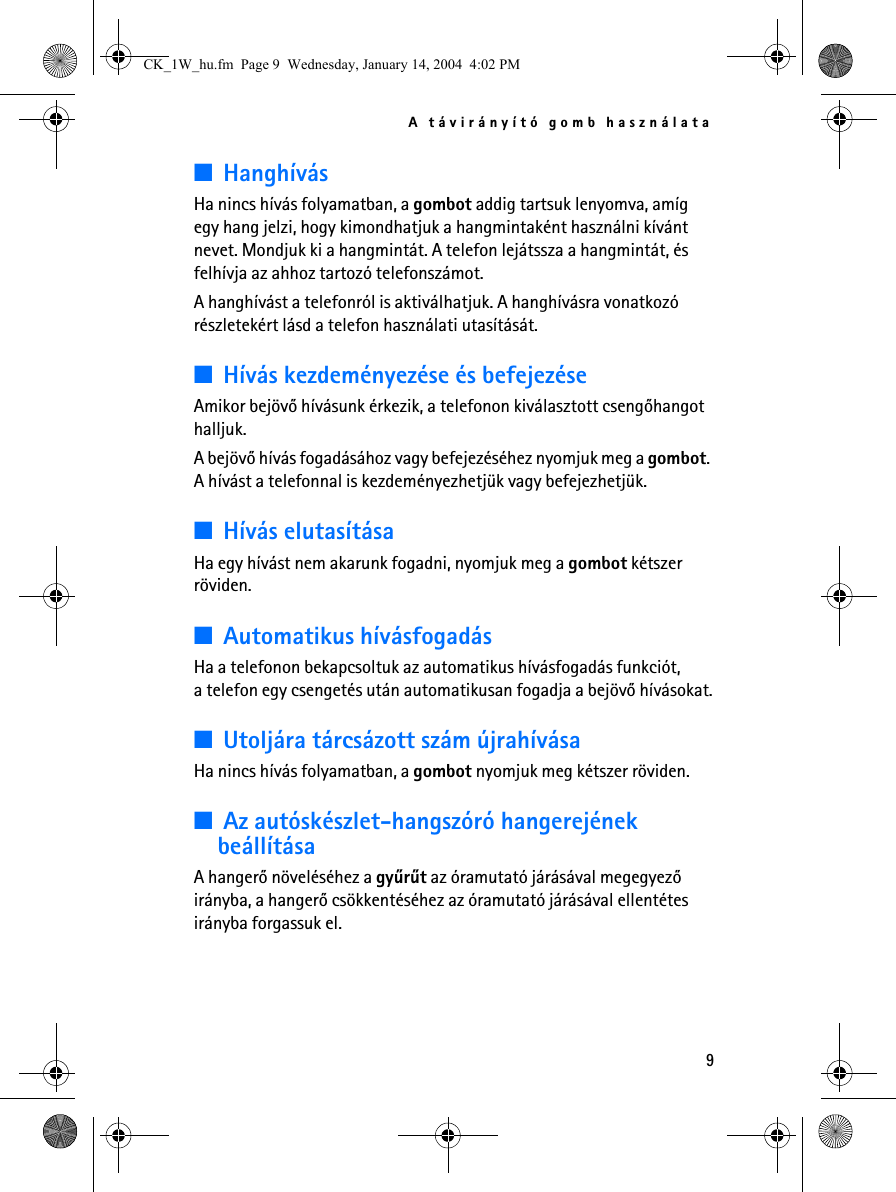 A távirányító gomb használata9■HanghívásHa nincs hívás folyamatban, a gombot addig tartsuk lenyomva, amíg egy hang jelzi, hogy kimondhatjuk a hangmintaként használni kívánt nevet. Mondjuk ki a hangmintát. A telefon lejátssza a hangmintát, és felhívja az ahhoz tartozó telefonszámot. A hanghívást a telefonról is aktiválhatjuk. A hanghívásra vonatkozó részletekért lásd a telefon használati utasítását.■Hívás kezdeményezése és befejezéseAmikor bejövõ hívásunk érkezik, a telefonon kiválasztott csengõhangot halljuk.A bejövõ hívás fogadásához vagy befejezéséhez nyomjuk meg a gombot. A hívást a telefonnal is kezdeményezhetjük vagy befejezhetjük.■Hívás elutasításaHa egy hívást nem akarunk fogadni, nyomjuk meg a gombot kétszer röviden.■Automatikus hívásfogadásHa a telefonon bekapcsoltuk az automatikus hívásfogadás funkciót, a telefon egy csengetés után automatikusan fogadja a bejövõ hívásokat.■Utoljára tárcsázott szám újrahívásaHa nincs hívás folyamatban, a gombot nyomjuk meg kétszer röviden.■Az autóskészlet-hangszóró hangerejének beállításaA hangerõ növeléséhez a gyûrût az óramutató járásával megegyezõ irányba, a hangerõ csökkentéséhez az óramutató járásával ellentétes irányba forgassuk el. CK_1W_hu.fm  Page 9  Wednesday, January 14, 2004  4:02 PM