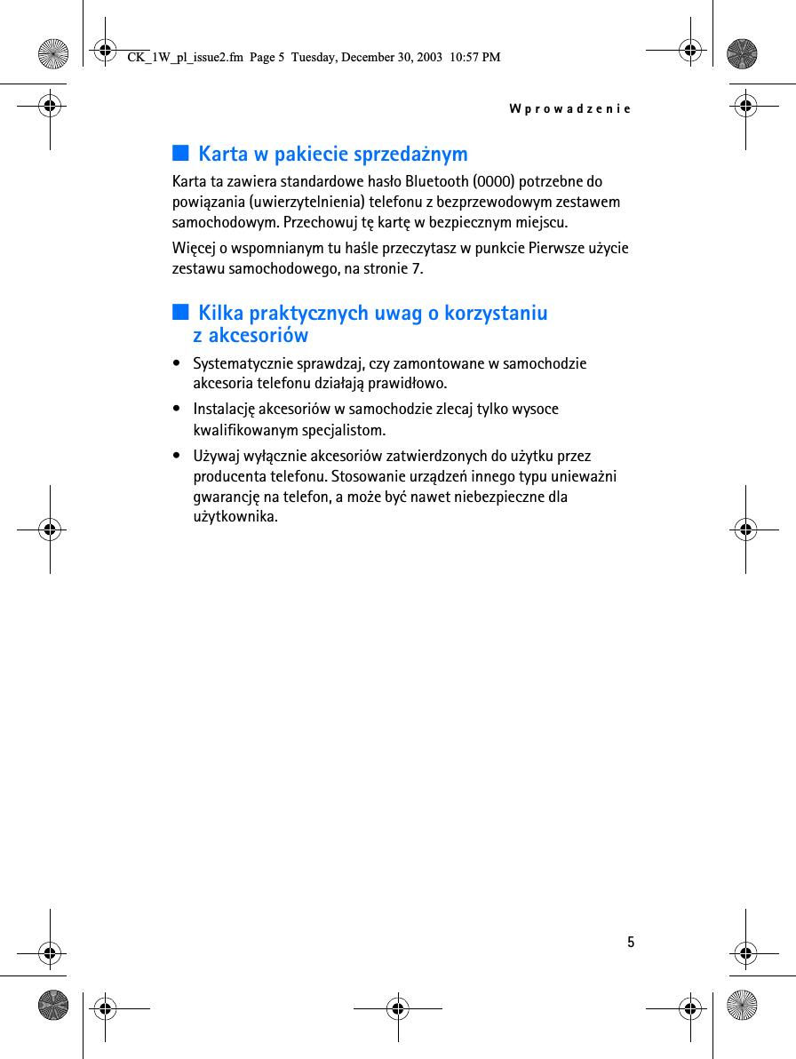 Wprowadzenie53Karta w pakiecie sprzeda¿nymKarta ta zawiera standardowe has³o Bluetooth (0000) potrzebne do powi±zania (uwierzytelnienia) telefonu z bezprzewodowym zestawem samochodowym. Przechowuj tê kartê w bezpiecznym miejscu. Wiêcej o wspomnianym tu ha¶le przeczytasz w punkcie Pierwsze u¿ycie zestawu samochodowego, na stronie 7.3Kilka praktycznych uwag o korzystaniu z akcesoriów• Systematycznie sprawdzaj, czy zamontowane w samochodzie akcesoria telefonu dzia³aj± prawid³owo.• Instalacjê akcesoriów w samochodzie zlecaj tylko wysoce kwalifikowanym specjalistom.• U¿ywaj wy³±cznie akcesoriów zatwierdzonych do u¿ytku przez producenta telefonu. Stosowanie urz±dzeñ innego typu uniewa¿ni gwarancjê na telefon, a mo¿e byæ nawet niebezpieczne dla u¿ytkownika.&amp;.B:BSOBLVVXHIP3DJH7XHVGD\&apos;HFHPEHU30