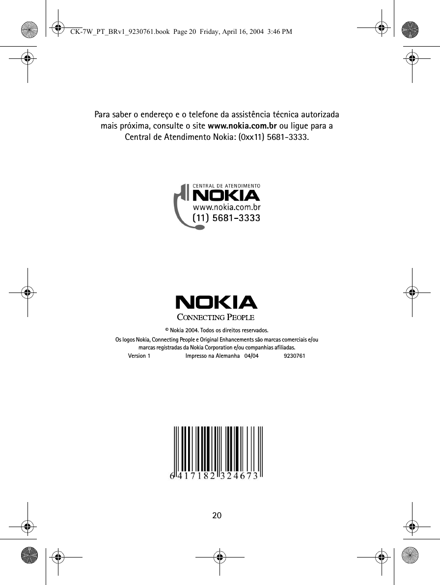 20Para saber o endereço e o telefone da assistência técnica autorizada mais próxima, consulte o site www.nokia.com.br ou ligue para a Central de Atendimento Nokia: (0xx11) 5681-3333.© Nokia 2004. Todos os direitos reservados.Os logos Nokia, Connecting People e Original Enhancements são marcas comerciais e/ou marcas registradas da Nokia Corporation e/ou companhias afiliadas.Version 1                      Impresso na Alemanha  04/04                9230761CK-7W_PT_BRv1_9230761.book  Page 20  Friday, April 16, 2004  3:46 PM