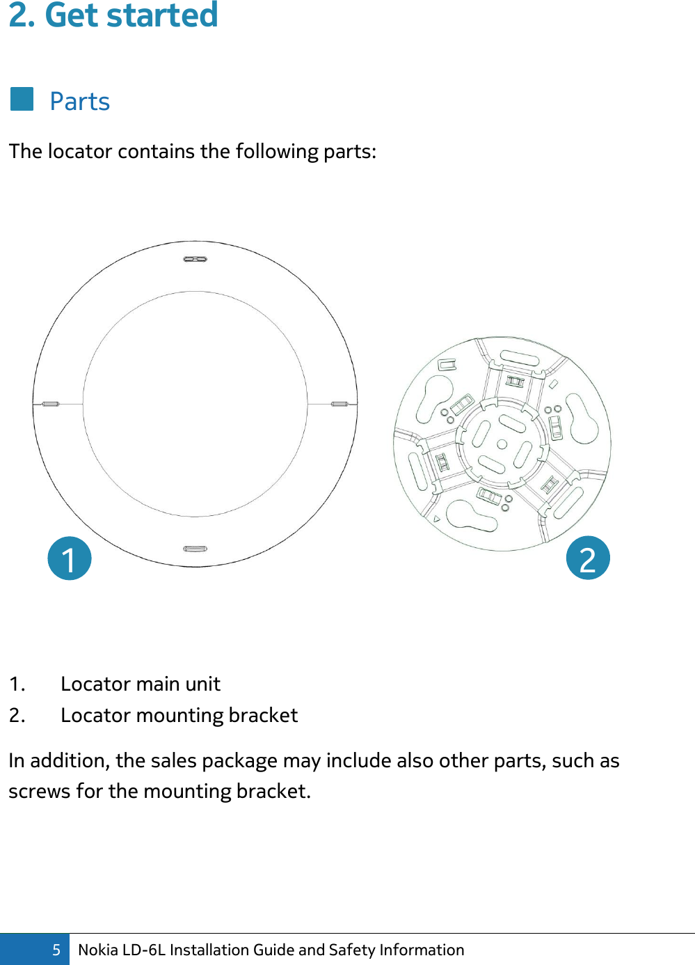 5 Nokia LD-6L Installation Guide and Safety Information  2. Get started  Parts The locator contains the following parts:    1. Locator main unit 2. Locator mounting bracket In addition, the sales package may include also other parts, such as screws for the mounting bracket.    1  2 