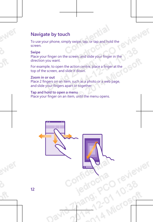 Navigate by touchTo use your phone, simply swipe, tap, or tap and hold thescreen.SwipePlace your finger on the screen, and slide your finger in thedirection you want.For example, to open the action centre, place a finger at thetop of the screen, and slide it down.Zoom in or outPlace 2 fingers on an item, such as a photo or a web page,and slide your fingers apart or together.Tap and hold to open a menuPlace your finger on an item, until the menu opens.12