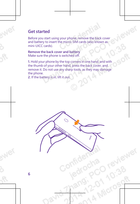 Get startedBefore you start using your phone, remove the back coverand battery to insert the micro-SIM cards (also known asmini-UICC cards).Remove the back cover and batteryMake sure the phone is switched off.1. Hold your phone by the top corners in one hand, and withthe thumb of your other hand, press the back cover, andremove it. Do not use any sharp tools, as they may damagethe phone.2. If the battery is in, lift it out.6