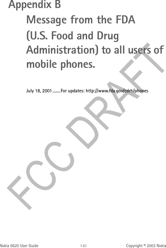 Nokia 6620 User Guide Copyright © 2003 NokiaAppendix BMessage from the FDA(U.S. Food and Drug Administration) to all users of mobile phones.July 18, 2001........For updates: http://www.fda.gov/cdrh/phones