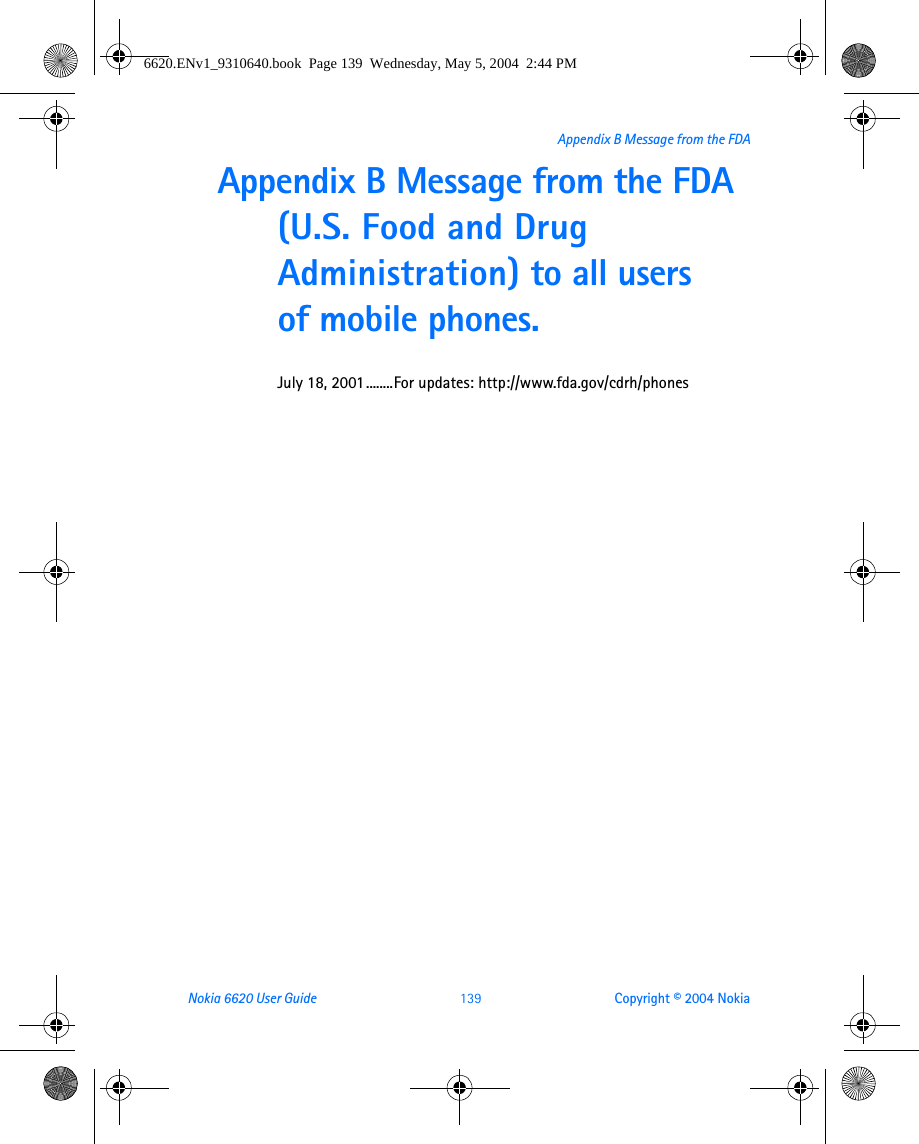 Nokia 6620 User Guide  139 Copyright © 2004 NokiaAppendix B Message from the FDAAppendix B Message from the FDA(U.S. Food and Drug Administration) to all users of mobile phones.July 18, 2001........For updates: http://www.fda.gov/cdrh/phones6620.ENv1_9310640.book  Page 139  Wednesday, May 5, 2004  2:44 PM