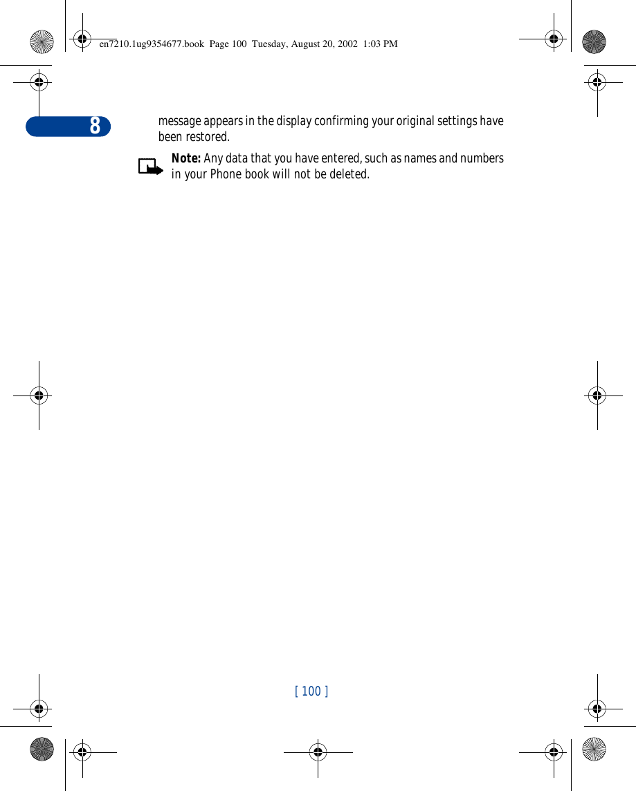 [ 100 ]8message appears in the display confirming your original settings have been restored.Note: Any data that you have entered, such as names and numbers in your Phone book will not be deleted.en7210.1ug9354677.book  Page 100  Tuesday, August 20, 2002  1:03 PM