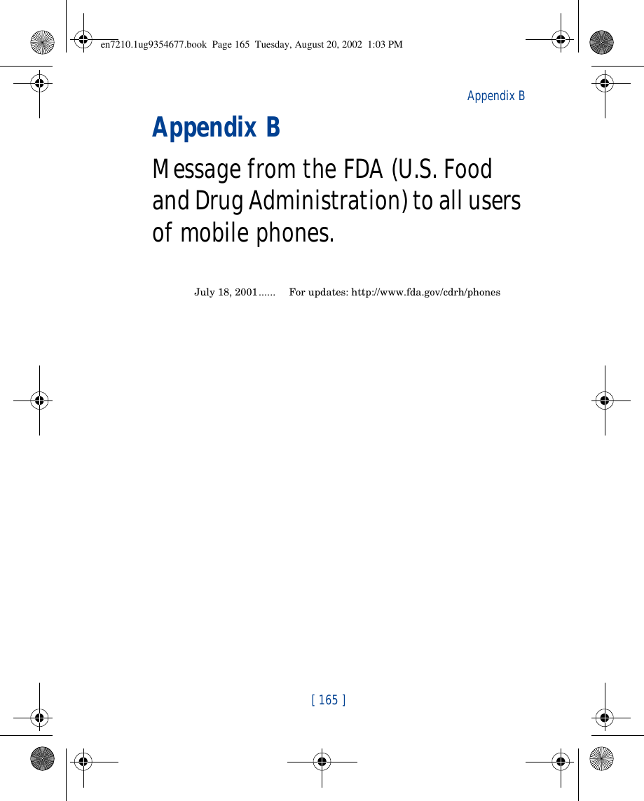 [ 165 ]Appendix BAppendix B Message from the FDA (U.S. Food and Drug Administration) to all users of mobile phones.July 18, 2001...... For updates: http://www.fda.gov/cdrh/phonesen7210.1ug9354677.book  Page 165  Tuesday, August 20, 2002  1:03 PM
