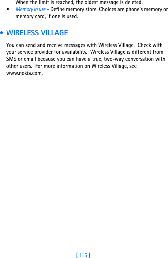 [ 115 ]When the limit is reached, the oldest message is deleted.•Memory in use - Define memory store. Choices are phone’s memory or memory card, if one is used. • WIRELESS VILLAGEYou can send and receive messages with Wireless Village.  Check with your service provider for availability.  Wireless Village is different from SMS or email because you can have a true, two-way conversation with other users.  For more information on Wireless Village, see www.nokia.com.