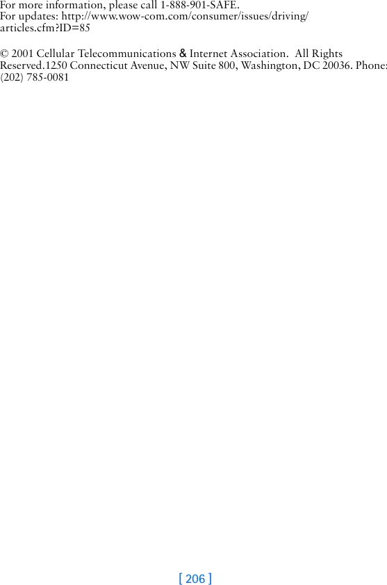 [ 206 ]For more information, please call 1-888-901-SAFE.For updates: http://www.wow-com.com/consumer/issues/driving/articles.cfm?ID=85© 2001 Cellular Telecommunications &amp; Internet Association.  All Rights Reserved.1250 Connecticut Avenue, NW Suite 800, Washington, DC 20036. Phone: (202) 785-0081
