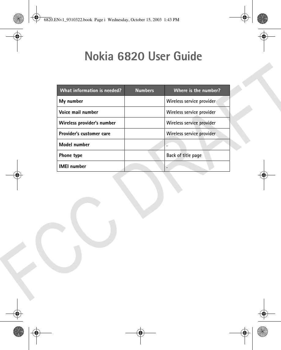 Nokia 6820 User GuideWhat information is needed? Numbers Where is the number?My number Wireless service providerVoice mail number Wireless service providerWireless provider’s number Wireless service providerProvider’s customer care Wireless service providerModel number .Phone type Back of title pageIMEI number .6820.ENv1_9310322.book  Page i  Wednesday, October 15, 2003  1:43 PM