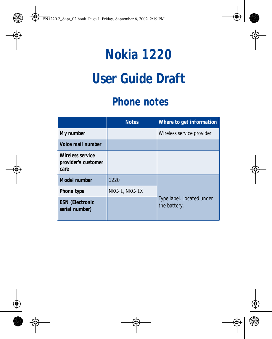 Nokia 1220 User Guide Draft Phone notesNotes Where to get informationMy number Wireless service providerVoice mail numberWireless service provider’s customer care Model number 1220Type label. Located under the battery.Phone type NKC-1, NKC-1XESN (Electronic serial number) EN1220.2_Sept_02.book  Page 1  Friday, September 6, 2002  2:19 PM