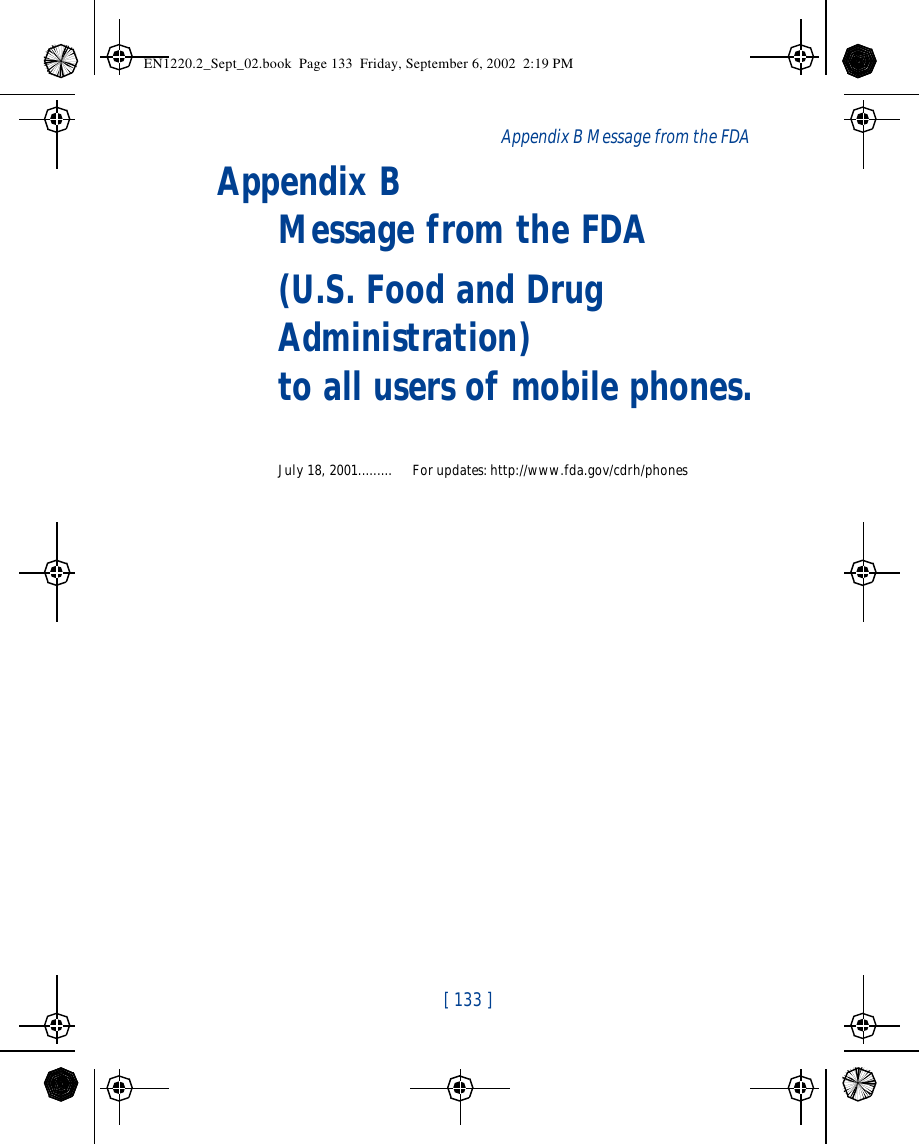 [ 133 ]Appendix B Message from the FDAAppendix B  Message from the FDA(U.S. Food and Drug Administration) to all users of mobile phones.July 18, 2001......... For updates: http://www.fda.gov/cdrh/phonesEN1220.2_Sept_02.book  Page 133  Friday, September 6, 2002  2:19 PM