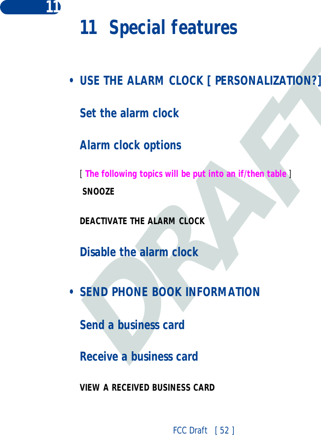 DRAFTFCC Draft   [ 52 ]11 11 Special features • USE THE ALARM CLOCK [ PERSONALIZATION?]Set the alarm clockAlarm clock options[ The following topics will be put into an if/then table ] SNOOZE  DEACTIVATE THE ALARM CLOCKDisable the alarm clock • SEND PHONE BOOK INFORMATION Send a business cardReceive a business cardVIEW A RECEIVED BUSINESS CARD