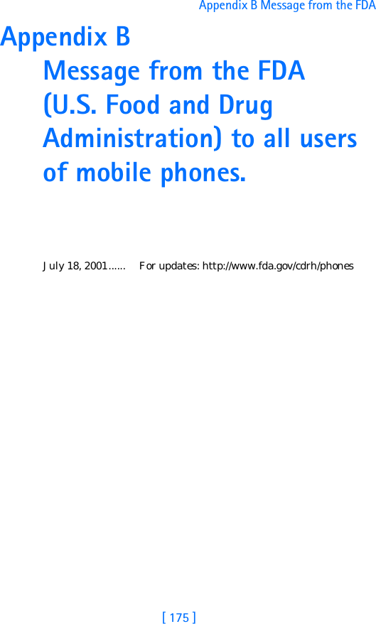 [ 175 ]Appendix B Message from the FDA Appendix B Message from the FDA (U.S. Food and Drug Administration) to all users of mobile phones.July 18, 2001...... For updates: http://www.fda.gov/cdrh/phones