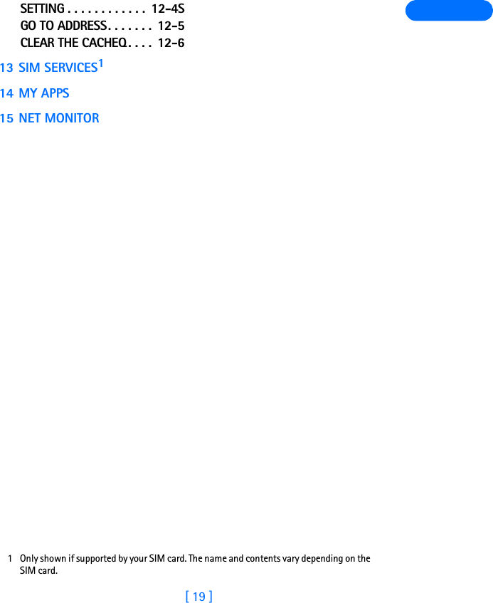 [ 19 ]SETTING . . . . . . . . . . . .  12-4SGO TO ADDRESS. . . . . . .  12-5CLEAR THE CACHEQ. . . .  12-613 SIM SERVICES114 MY APPS15 NET MONITOR1 Only shown if supported by your SIM card. The name and contents vary depending on the SIM card.