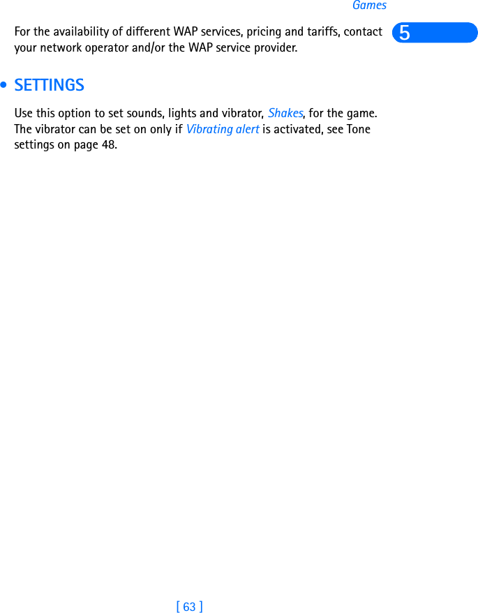 [ 63 ]Games5For the availability of different WAP services, pricing and tariffs, contact your network operator and/or the WAP service provider. • SETTINGS Use this option to set sounds, lights and vibrator, Shakes, for the game. The vibrator can be set on only if Vibrating alert is activated, see Tone settings on page 48. 