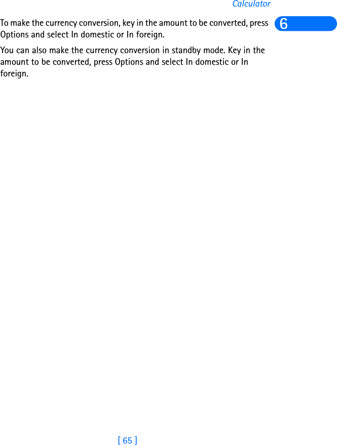 [ 65 ]Calculator6To make the currency conversion, key in the amount to be converted, press Options and select In domestic or In foreign.You can also make the currency conversion in standby mode. Key in the amount to be converted, press Options and select In domestic or In foreign. 