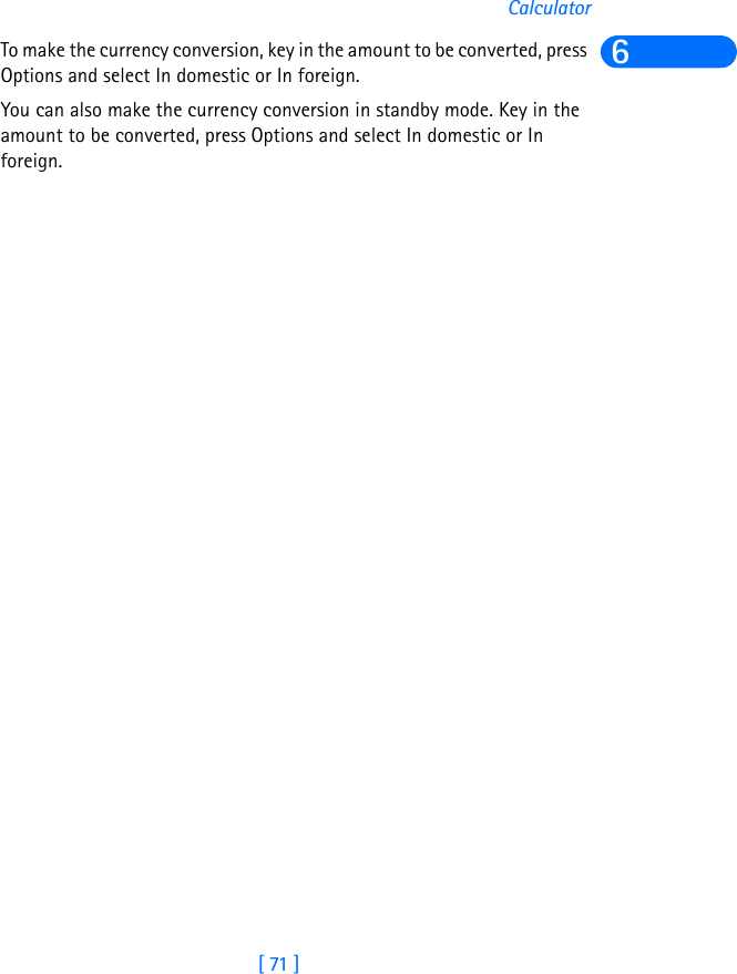 [ 71 ]Calculator6To make the currency conversion, key in the amount to be converted, press Options and select In domestic or In foreign.You can also make the currency conversion in standby mode. Key in the amount to be converted, press Options and select In domestic or In foreign. 