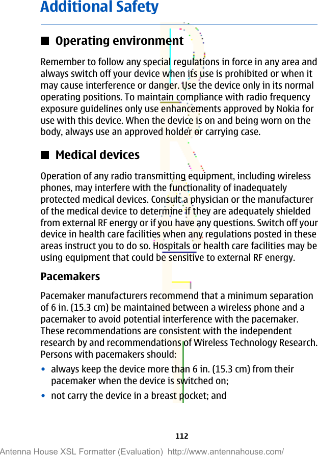 Additional SafetyOperating environmentRemember to follow any special regulations in force in any area andalways switch off your device when its use is prohibited or when itmay cause interference or danger. Use the device only in its normaloperating positions. To maintain compliance with radio frequencyexposure guidelines only use enhancements approved by Nokia foruse with this device. When the device is on and being worn on thebody, always use an approved holder or carrying case.Medical devicesOperation of any radio transmitting equipment, including wirelessphones, may interfere with the functionality of inadequatelyprotected medical devices. Consult a physician or the manufacturerof the medical device to determine if they are adequately shieldedfrom external RF energy or if you have any questions. Switch off yourdevice in health care facilities when any regulations posted in theseareas instruct you to do so. Hospitals or health care facilities may beusing equipment that could be sensitive to external RF energy.PacemakersPacemaker manufacturers recommend that a minimum separationof 6 in. (15.3 cm) be maintained between a wireless phone and apacemaker to avoid potential interference with the pacemaker.These recommendations are consistent with the independentresearch by and recommendations of Wireless Technology Research.Persons with pacemakers should:•always keep the device more than 6 in. (15.3 cm) from theirpacemaker when the device is switched on;•not carry the device in a breast pocket; and112Antenna House XSL Formatter (Evaluation)  http://www.antennahouse.com/