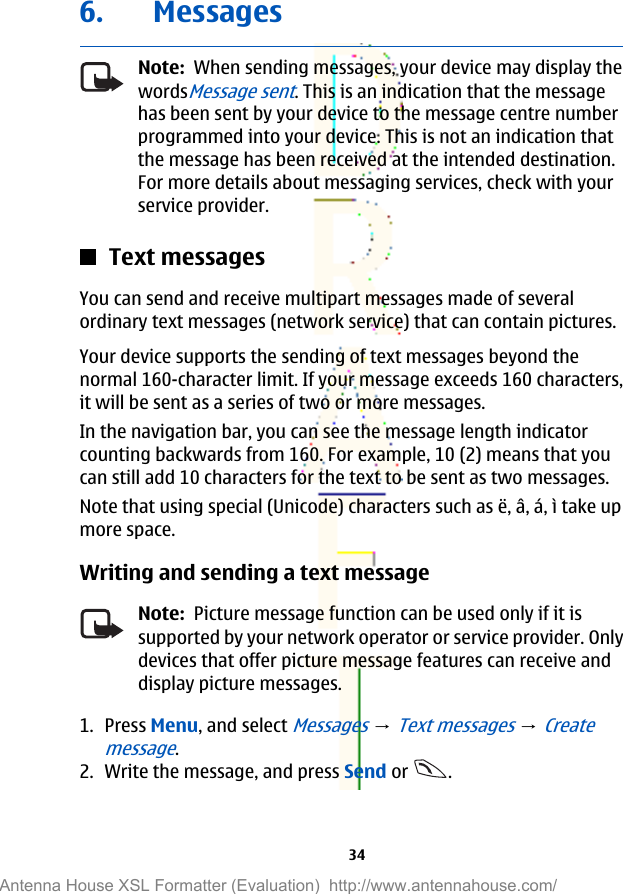 6. MessagesNote:  When sending messages, your device may display thewordsMessage sent. This is an indication that the messagehas been sent by your device to the message centre numberprogrammed into your device. This is not an indication thatthe message has been received at the intended destination.For more details about messaging services, check with yourservice provider.Text messagesYou can send and receive multipart messages made of severalordinary text messages (network service) that can contain pictures.Your device supports the sending of text messages beyond thenormal 160-character limit. If your message exceeds 160 characters,it will be sent as a series of two or more messages.In the navigation bar, you can see the message length indicatorcounting backwards from 160. For example, 10 (2) means that youcan still add 10 characters for the text to be sent as two messages.Note that using special (Unicode) characters such as ë, â, á, ì take upmore space.Writing and sending a text messageNote:  Picture message function can be used only if it issupported by your network operator or service provider. Onlydevices that offer picture message features can receive anddisplay picture messages.1. Press Menu, and select Messages → Text messages → Createmessage.2. Write the message, and press Send or  .34Antenna House XSL Formatter (Evaluation)  http://www.antennahouse.com/