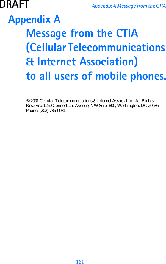 161DRAFT Appendix A Message from the CTIA Appendix A Message from the CTIA(Cellular Telecommunications &amp; Internet Association) to all users of mobile phones.© 2001 Cellular Telecommunications &amp; Internet Association. All Rights Reserved.1250 Connecticut Avenue, NW Suite 800, Washington, DC 20036. Phone: (202) 785-0081
