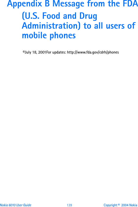 Nokia 6010 User Guide  139 Copyright ©  2004 Nokia Appendix B Message from the FDA(U.S. Food and Drug Administration) to all users of mobile phones©July 18, 2001For updates: http://www.fda.gov/cdrh/phones