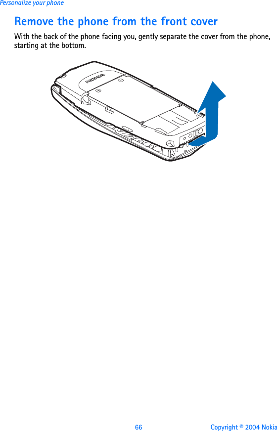 66 Copyright © 2004 NokiaPersonalize your phoneRemove the phone from the front coverWith the back of the phone facing you, gently separate the cover from the phone, starting at the bottom. 