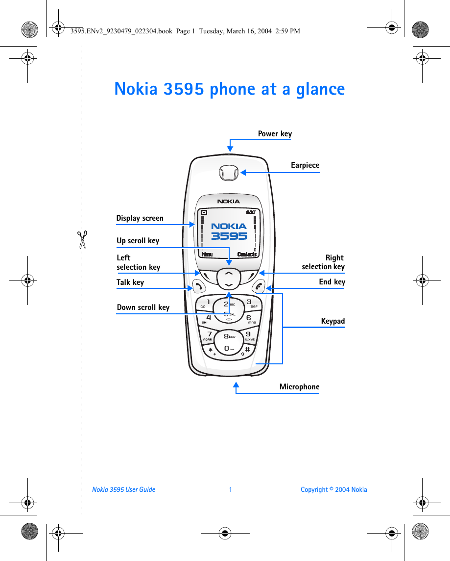 Nokia 3595 User Guide  1 Copyright © 2004 NokiaNokia 3595 phone at a glance Talk keyDisplay screenUp scroll keyDown scroll keyLeft selection key End keyMicrophoneEarpiece  Rightselection keyPower keyKeypad3595.ENv2_9230479_022304.book  Page 1  Tuesday, March 16, 2004  2:59 PM
