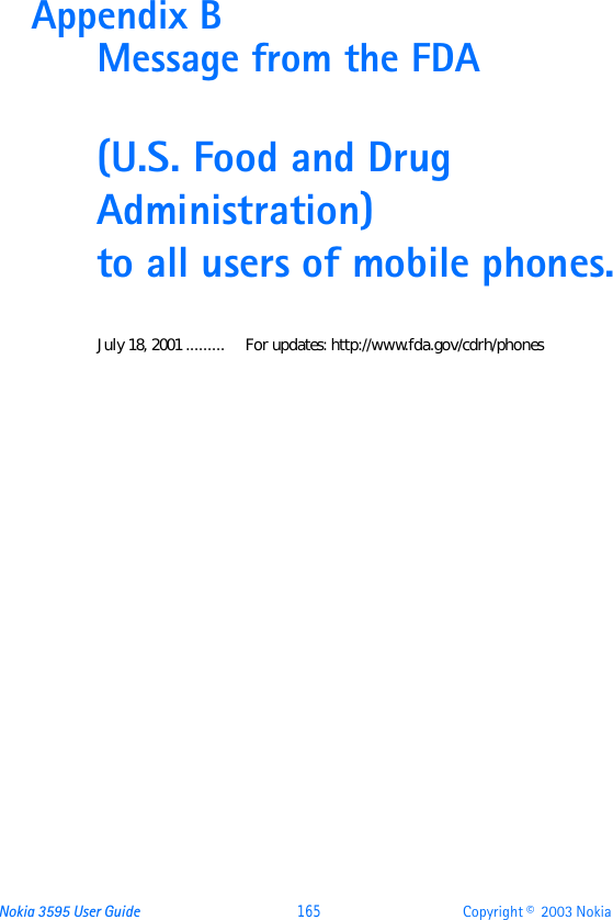 Nokia 3595 User Guide  165 Copyright ©  2003 Nokia Appendix B  Message from the FDA(U.S. Food and Drug Administration) to all users of mobile phones.July 18, 2001 ......... For updates: http://www.fda.gov/cdrh/phones