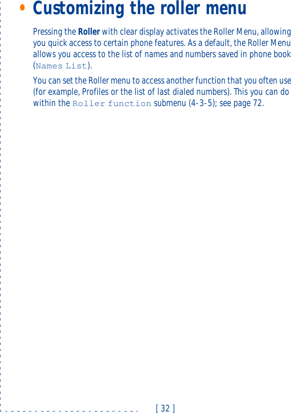 [ 32 ]•Customizing the roller menuPressing the Roller with clear display activates the Roller Menu, allowing you quick access to certain phone features. As a default, the Roller Menu allows you access to the list of names and numbers saved in phone book (Names List).You can set the Roller menu to access another function that you often use (for example, Profiles or the list of last dialed numbers). This you can do within the Roller function submenu (4-3-5); see page72.
