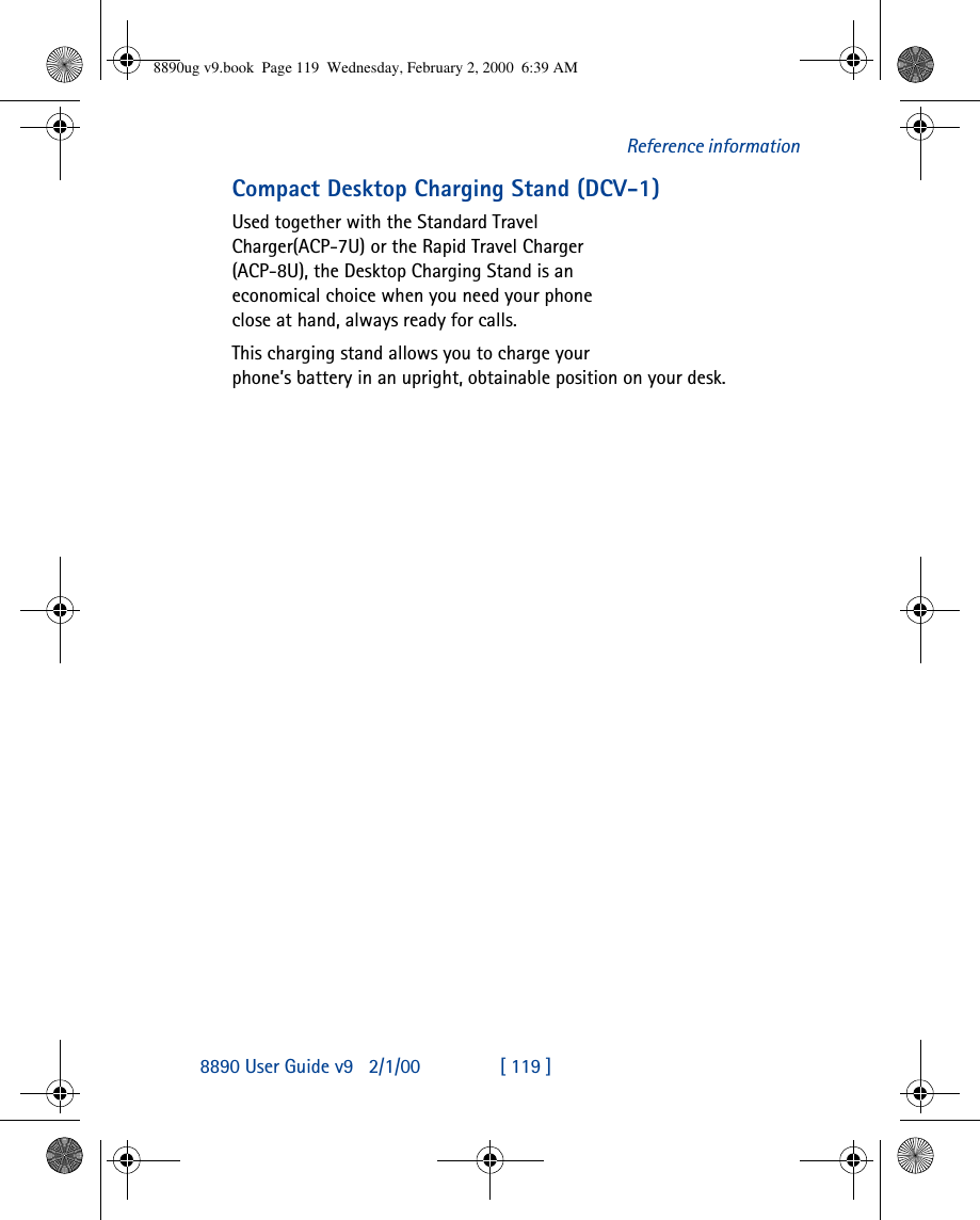 8890 User Guide v92/1/00 [ 119 ]Reference informationCompact Desktop Charging Stand (DCV-1)Used together with the Standard Travel Charger(ACP-7U) or the Rapid Travel Charger (ACP-8U), the Desktop Charging Stand is an economical choice when you need your phone close at hand, always ready for calls. This charging stand allows you to charge your phone’s battery in an upright, obtainable position on your desk.8890ug v9.book  Page 119  Wednesday, February 2, 2000  6:39 AM