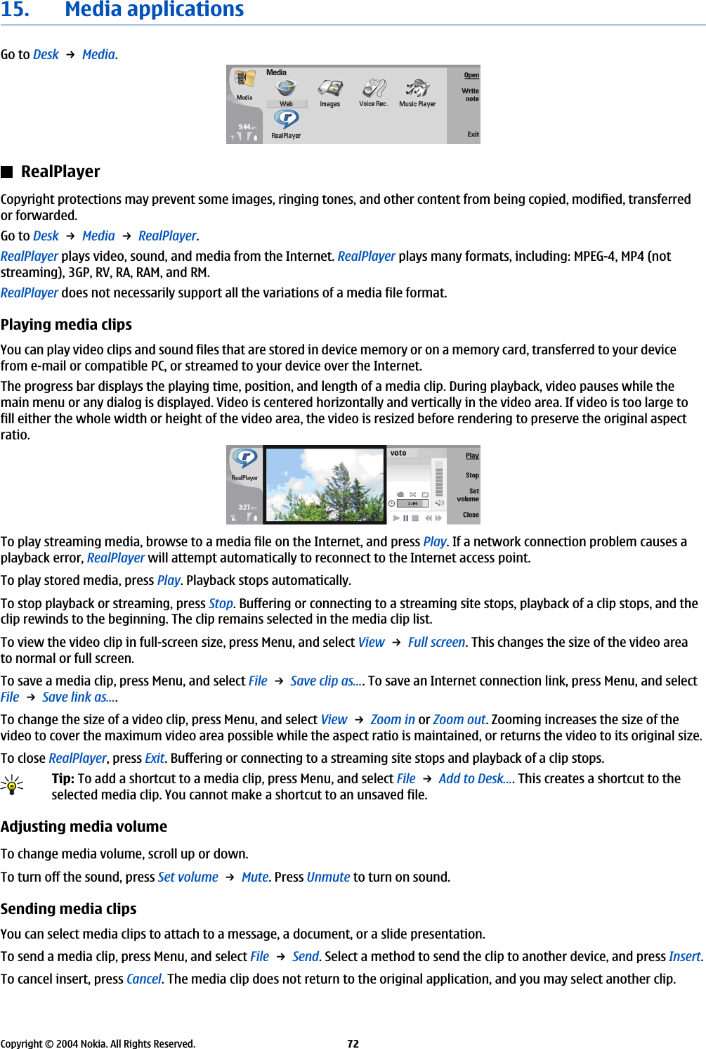 15. Media applicationsGo to Desk → Media.RealPlayerCopyright protections may prevent some images, ringing tones, and other content from being copied, modified, transferredor forwarded.Go to Desk → Media → RealPlayer.RealPlayer plays video, sound, and media from the Internet. RealPlayer plays many formats, including: MPEG-4, MP4 (notstreaming), 3GP, RV, RA, RAM, and RM.RealPlayer does not necessarily support all the variations of a media file format.Playing media clipsYou can play video clips and sound files that are stored in device memory or on a memory card, transferred to your devicefrom e-mail or compatible PC, or streamed to your device over the Internet.The progress bar displays the playing time, position, and length of a media clip. During playback, video pauses while themain menu or any dialog is displayed. Video is centered horizontally and vertically in the video area. If video is too large tofill either the whole width or height of the video area, the video is resized before rendering to preserve the original aspectratio.To play streaming media, browse to a media file on the Internet, and press Play. If a network connection problem causes aplayback error, RealPlayer will attempt automatically to reconnect to the Internet access point.To play stored media, press Play. Playback stops automatically.To stop playback or streaming, press Stop. Buffering or connecting to a streaming site stops, playback of a clip stops, and theclip rewinds to the beginning. The clip remains selected in the media clip list.To view the video clip in full-screen size, press Menu, and select View → Full screen. This changes the size of the video areato normal or full screen.To save a media clip, press Menu, and select File → Save clip as.... To save an Internet connection link, press Menu, and selectFile → Save link as....To change the size of a video clip, press Menu, and select View → Zoom in or Zoom out. Zooming increases the size of thevideo to cover the maximum video area possible while the aspect ratio is maintained, or returns the video to its original size.To close RealPlayer, press Exit. Buffering or connecting to a streaming site stops and playback of a clip stops.Tip: To add a shortcut to a media clip, press Menu, and select File → Add to Desk.... This creates a shortcut to theselected media clip. You cannot make a shortcut to an unsaved file.Adjusting media volumeTo change media volume, scroll up or down.To turn off the sound, press Set volume → Mute. Press Unmute to turn on sound.Sending media clipsYou can select media clips to attach to a message, a document, or a slide presentation.To send a media clip, press Menu, and select File → Send. Select a method to send the clip to another device, and press Insert.To cancel insert, press Cancel. The media clip does not return to the original application, and you may select another clip.Copyright © 2004 Nokia. All Rights Reserved. 72