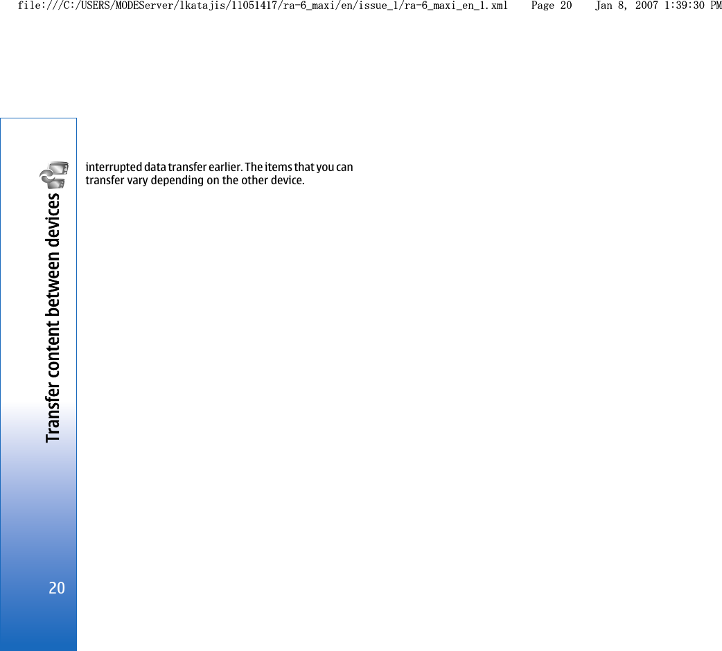 interrupted data transfer earlier. The items that you cantransfer vary depending on the other device.20Transfer content between devices file:///C:/USERS/MODEServer/lkatajis/11051417/ra-6_maxi/en/issue_1/ra-6_maxi_en_1.xml Page 20 Jan 8, 2007 1:39:30 PMfile:///C:/USERS/MODEServer/lkatajis/11051417/ra-6_maxi/en/issue_1/ra-6_maxi_en_1.xml Page 20 Jan 8, 2007 1:39:30 PM