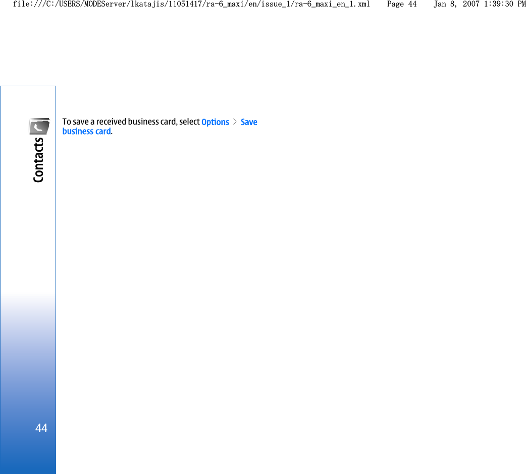 To save a received business card, select Options &gt; Savebusiness card.44Contacts file:///C:/USERS/MODEServer/lkatajis/11051417/ra-6_maxi/en/issue_1/ra-6_maxi_en_1.xml Page 44 Jan 8, 2007 1:39:30 PMfile:///C:/USERS/MODEServer/lkatajis/11051417/ra-6_maxi/en/issue_1/ra-6_maxi_en_1.xml Page 44 Jan 8, 2007 1:39:30 PM