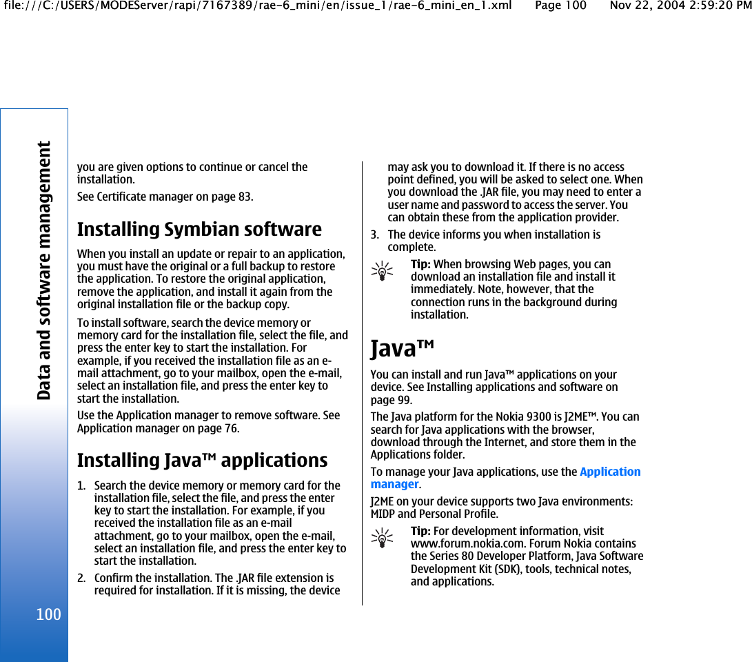 you are given options to continue or cancel theinstallation.See Certificate manager on page 83.Installing Symbian softwareWhen you install an update or repair to an application,you must have the original or a full backup to restorethe application. To restore the original application,remove the application, and install it again from theoriginal installation file or the backup copy.To install software, search the device memory ormemory card for the installation file, select the file, andpress the enter key to start the installation. Forexample, if you received the installation file as an e-mail attachment, go to your mailbox, open the e-mail,select an installation file, and press the enter key tostart the installation.Use the Application manager to remove software. SeeApplication manager on page 76.Installing Java™ applications1. Search the device memory or memory card for theinstallation file, select the file, and press the enterkey to start the installation. For example, if youreceived the installation file as an e-mailattachment, go to your mailbox, open the e-mail,select an installation file, and press the enter key tostart the installation.2. Confirm the installation. The .JAR file extension isrequired for installation. If it is missing, the devicemay ask you to download it. If there is no accesspoint defined, you will be asked to select one. Whenyou download the .JAR file, you may need to enter auser name and password to access the server. Youcan obtain these from the application provider.3. The device informs you when installation iscomplete.Tip: When browsing Web pages, you candownload an installation file and install itimmediately. Note, however, that theconnection runs in the background duringinstallation.Java™You can install and run Java™ applications on yourdevice. See Installing applications and software onpage 99.The Java platform for the Nokia 9300 is J2ME™. You cansearch for Java applications with the browser,download through the Internet, and store them in theApplications folder.To manage your Java applications, use the Applicationmanager.J2ME on your device supports two Java environments:MIDP and Personal Profile.Tip: For development information, visitwww.forum.nokia.com. Forum Nokia containsthe Series 80 Developer Platform, Java SoftwareDevelopment Kit (SDK), tools, technical notes,and applications.100Data and software managementfile:///C:/USERS/MODEServer/rapi/7167389/rae-6_mini/en/issue_1/rae-6_mini_en_1.xml Page 100 Nov 22, 2004 2:59:20 PMfile:///C:/USERS/MODEServer/rapi/7167389/rae-6_mini/en/issue_1/rae-6_mini_en_1.xml Page 100 Nov 22, 2004 2:59:20 PM
